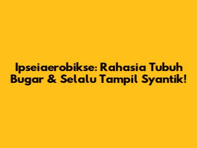 Ipseiaerobikse: Rahasia Tubuh Bugar & Selalu Tampil Syantik!