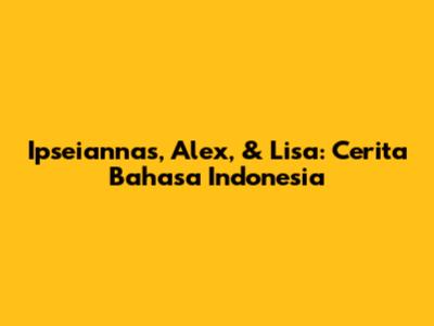 Ipseiannas, Alex, & Lisa: Cerita Bahasa Indonesia