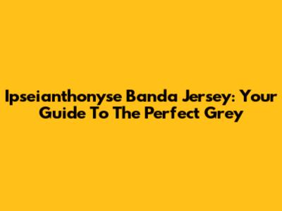 Ipseianthonyse Banda Jersey: Your Guide To The Perfect Grey