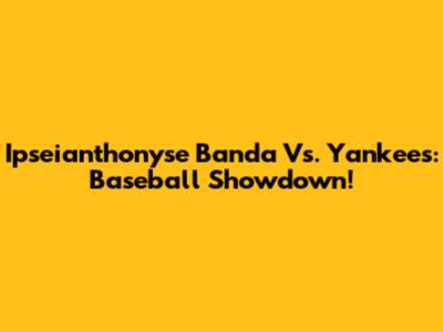 Ipseianthonyse Banda Vs. Yankees: Baseball Showdown!