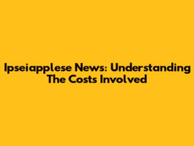 Ipseiapplese News: Understanding The Costs Involved