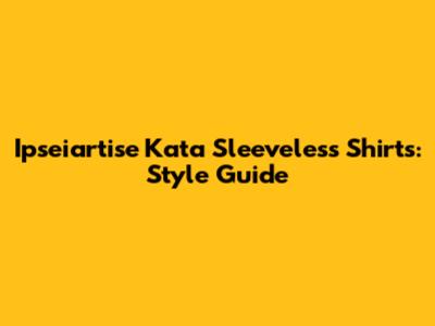 Ipseiartise Kata Sleeveless Shirts: Style Guide