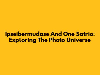 Ipseibermudase And One Satrio: Exploring The Photo Universe