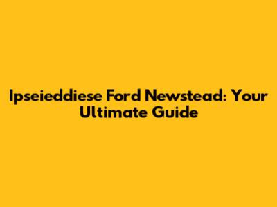 Ipseieddiese Ford Newstead: Your Ultimate Guide