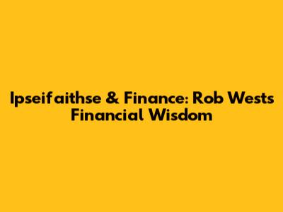 Ipseifaithse & Finance: Rob West's Financial Wisdom