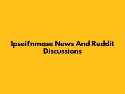 Ipseifnmase News And Reddit Discussions
