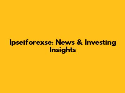 Ipseiforexse: News & Investing Insights