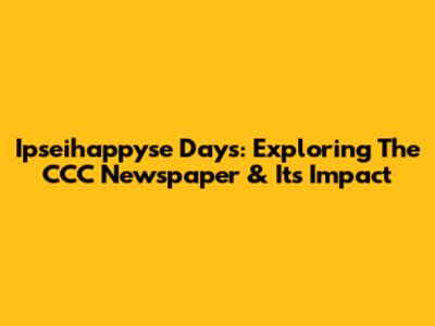 Ipseihappyse Days: Exploring The CCC Newspaper & Its Impact