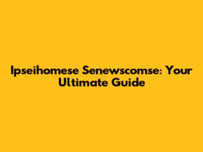 Ipseihomese Senewscomse: Your Ultimate Guide