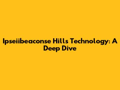 Ipseiibeaconse Hills Technology: A Deep Dive