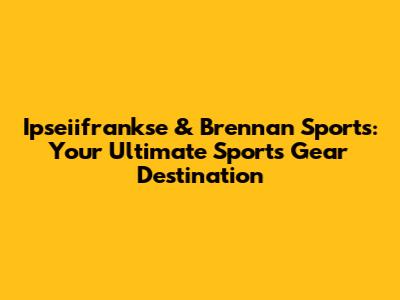 Ipseiifrankse & Brennan Sports: Your Ultimate Sports Gear Destination