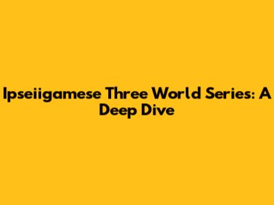 Ipseiigamese Three World Series: A Deep Dive