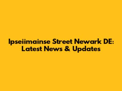 Ipseiimainse Street Newark DE: Latest News & Updates