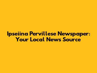 Ipseiina Pervillese Newspaper: Your Local News Source