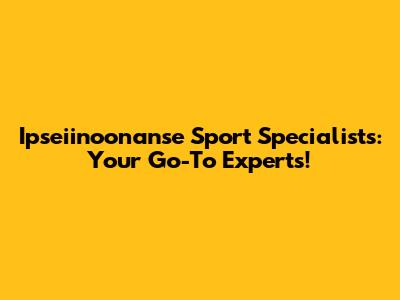 Ipseiinoonanse Sport Specialists: Your Go-To Experts!