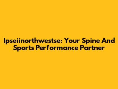 Ipseiinorthwestse: Your Spine And Sports Performance Partner
