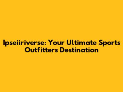 Ipseiiriverse: Your Ultimate Sports Outfitters Destination