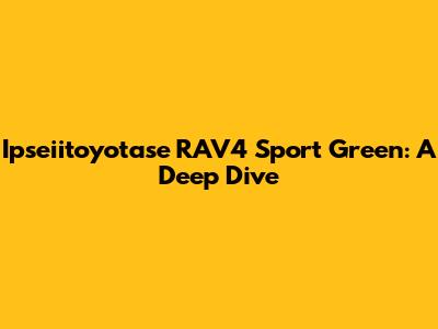 Ipseiitoyotase RAV4 Sport Green: A Deep Dive