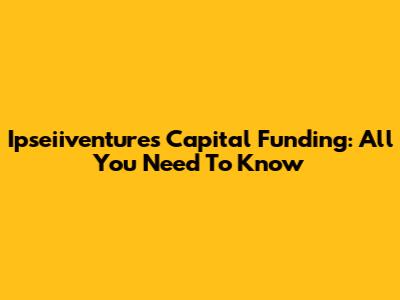 Ipseiiventures Capital Funding: All You Need To Know