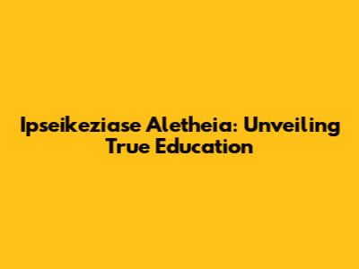 Ipseikeziase Aletheia: Unveiling True Education