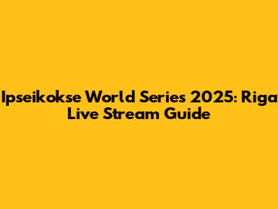 Ipseikokse World Series 2025: Riga Live Stream Guide