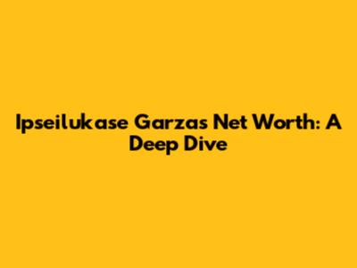 Ipseilukase Garza's Net Worth: A Deep Dive