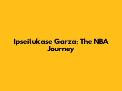Ipseilukase Garza: The NBA Journey