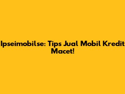 Ipseimobilse: Tips Jual Mobil Kredit Macet!
