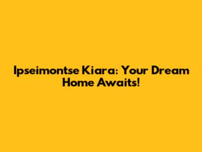 Ipseimontse Kiara: Your Dream Home Awaits!