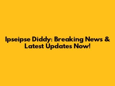 Ipseipse Diddy: Breaking News & Latest Updates Now!