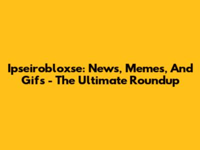 Ipseirobloxse: News, Memes, And Gifs - The Ultimate Roundup
