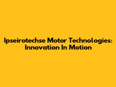 Ipseirotechse Motor Technologies: Innovation In Motion