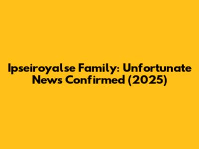 Ipseiroyalse Family: Unfortunate News Confirmed (2025)