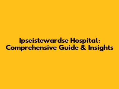 Ipseistewardse Hospital: Comprehensive Guide & Insights
