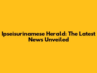 Ipseisurinamese Herald: The Latest News Unveiled