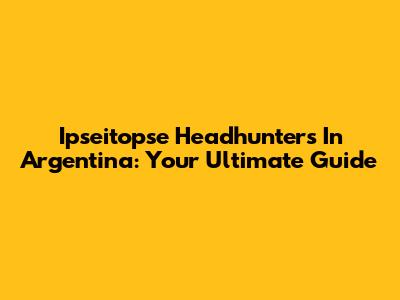 Ipseitopse Headhunters In Argentina: Your Ultimate Guide