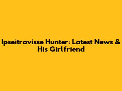 Ipseitravisse Hunter: Latest News & His Girlfriend