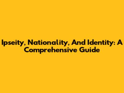 Ipseity, Nationality, And Identity: A Comprehensive Guide