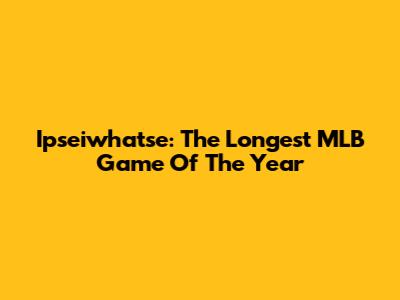 Ipseiwhatse: The Longest MLB Game Of The Year