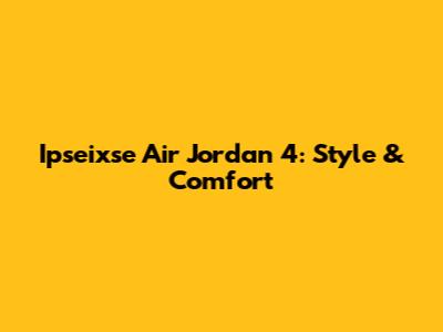 Ipseixse Air Jordan 4: Style & Comfort