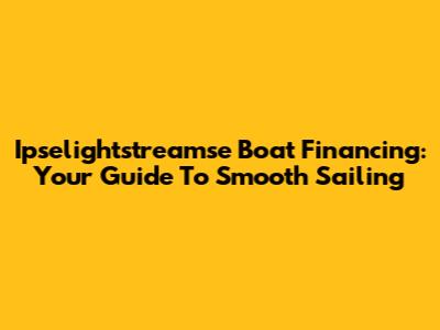 Ipselightstreamse Boat Financing: Your Guide To Smooth Sailing