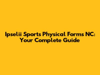 Ipselii Sports Physical Forms NC: Your Complete Guide