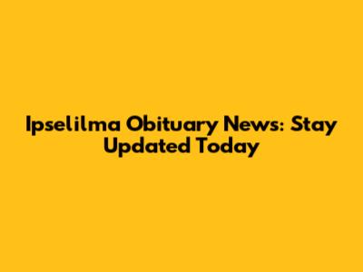 Ipselilma Obituary News: Stay Updated Today