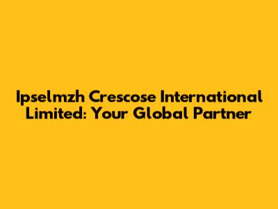 Ipselmzh Crescose International Limited: Your Global Partner