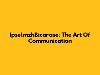IpselmzhBicarase: The Art Of Communication