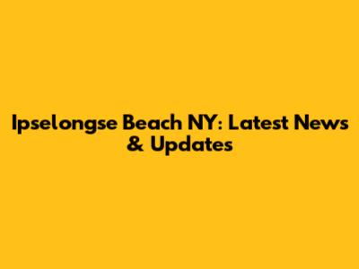Ipselongse Beach NY: Latest News & Updates