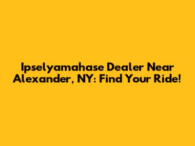 Ipselyamahase Dealer Near Alexander, NY: Find Your Ride!