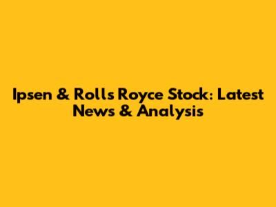 Ipsen & Rolls Royce Stock: Latest News & Analysis
