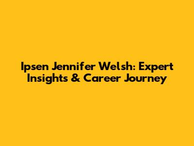 Ipsen Jennifer Welsh: Expert Insights & Career Journey