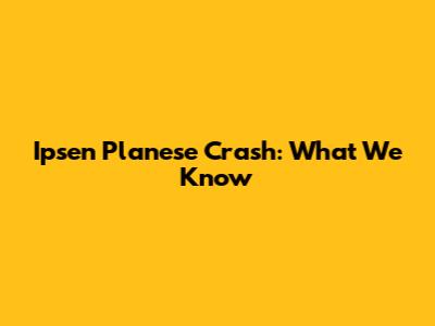 Ipsen Planese Crash: What We Know